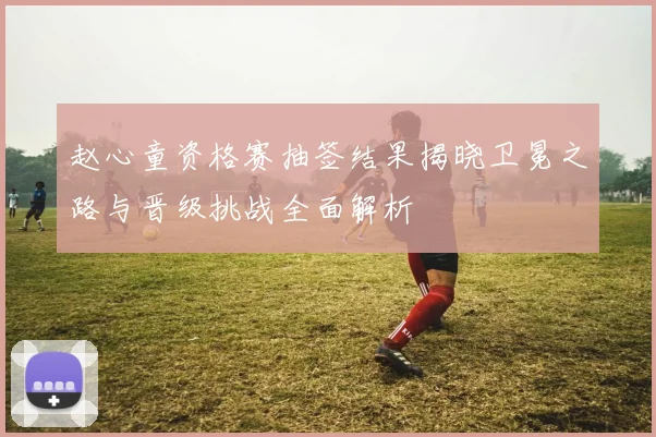 赵心童资格赛抽签结果揭晓卫冕之路与晋级挑战全面解析